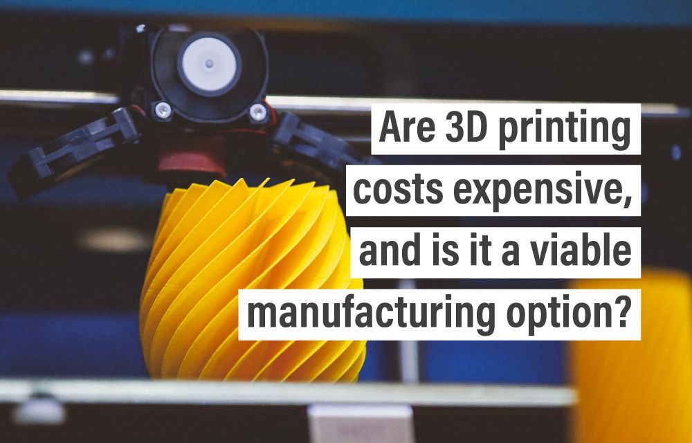 Are 3D printing costs expensive, and is it a viable manufacturing option?