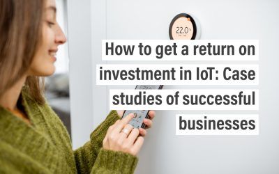 How to get a return on investment in IoT: Case studies of successful businesses