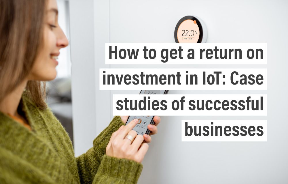 How to get a return on investment in IoT: Case studies of successful businesses