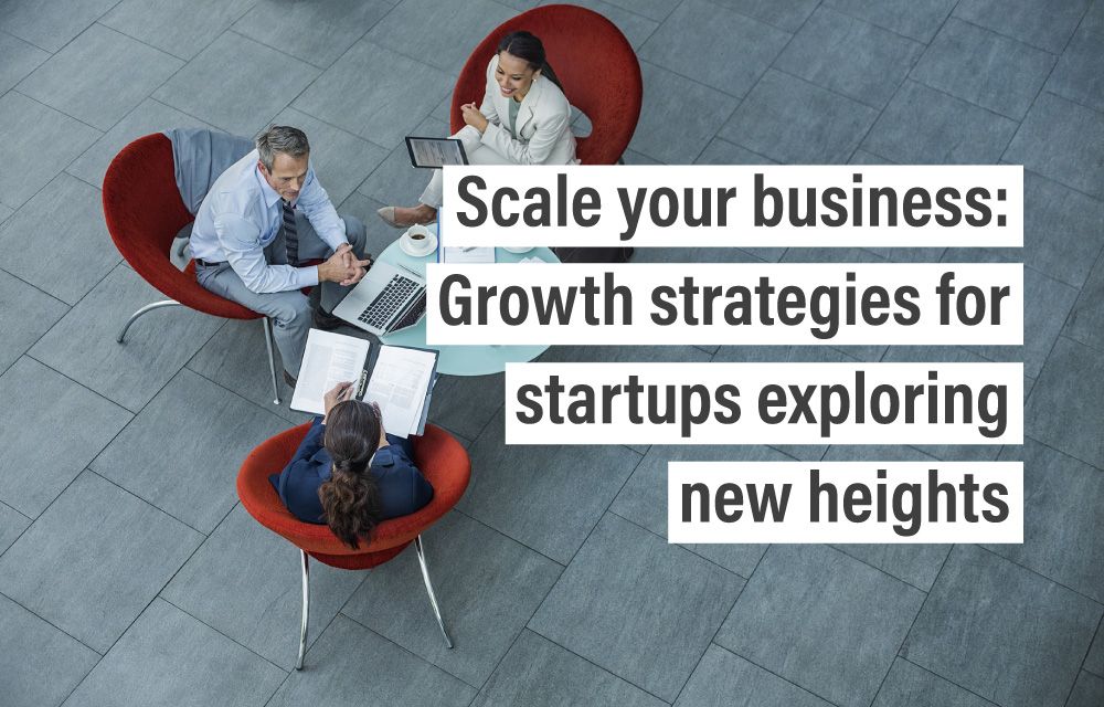 Scale your business: Growth strategies for startups exploring new heights