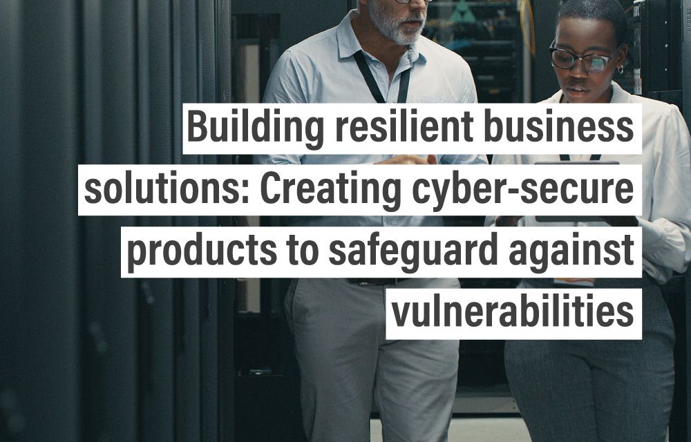 Building resilient business solutions: Creating cyber-secure products to safeguard against vulnerabilities