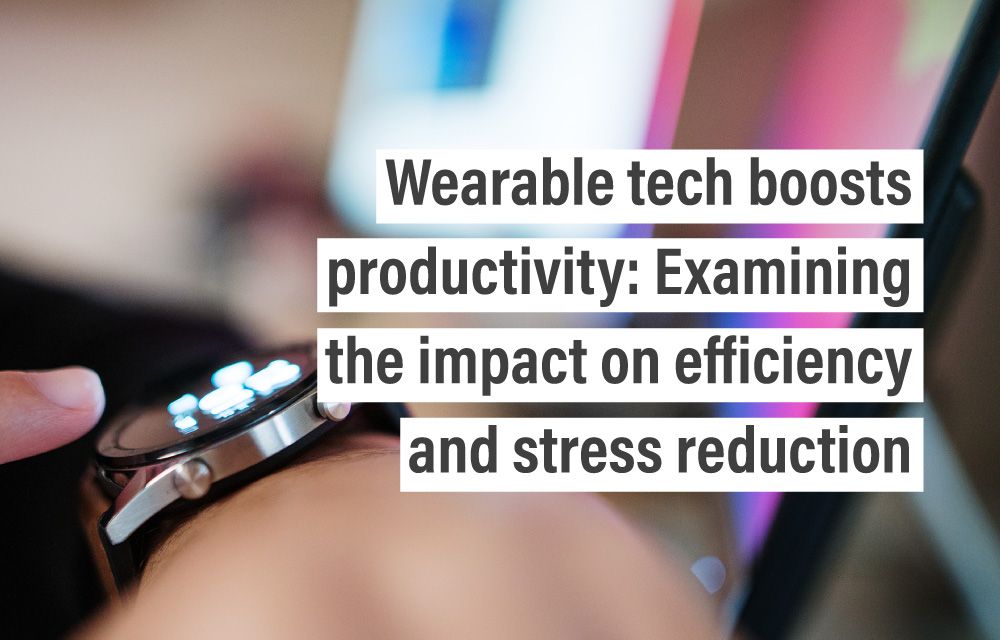 Wearable tech boosts productivity: Examining the impact on efficiency and stress reduction