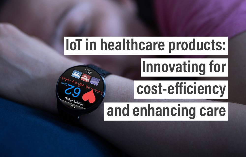 IoT in healthcare products: Innovating for cost-efficiency and enhancing care