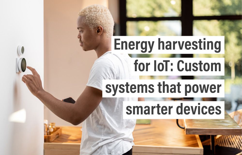 Energy harvesting for IoT: Custom systems that power smarter devices