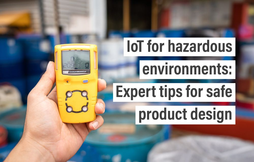 IoT for hazardous environments: Expert tips for safe product design
